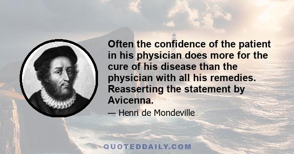 Often the confidence of the patient in his physician does more for the cure of his disease than the physician with all his remedies. Reasserting the statement by Avicenna.