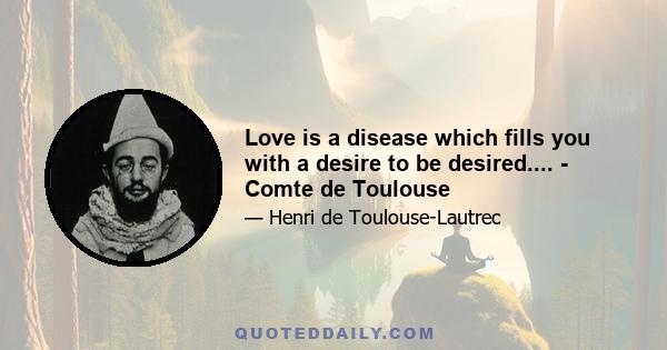 Love is a disease which fills you with a desire to be desired.... - Comte de Toulouse