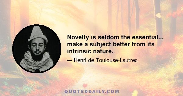 Novelty is seldom the essential... make a subject better from its intrinsic nature.