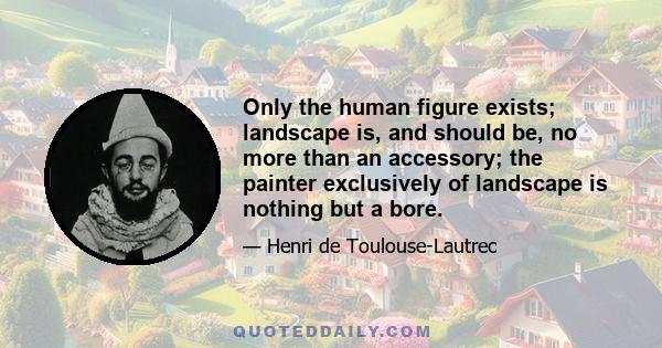 Only the human figure exists; landscape is, and should be, no more than an accessory; the painter exclusively of landscape is nothing but a bore.