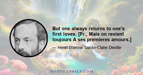 But one always returns to one's first loves. [Fr., Mais on revient toujours A ses premieres amours.]