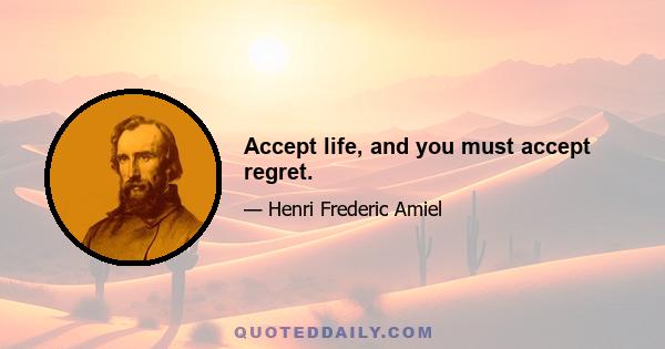 Accept life, and you must accept regret.