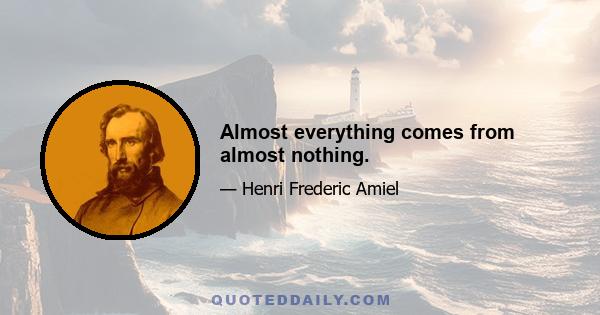 Almost everything comes from almost nothing.