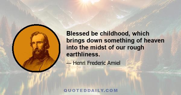 Blessed be childhood, which brings down something of heaven into the midst of our rough earthliness.