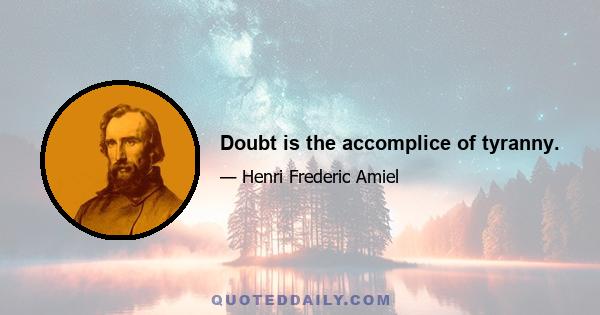 Doubt is the accomplice of tyranny.