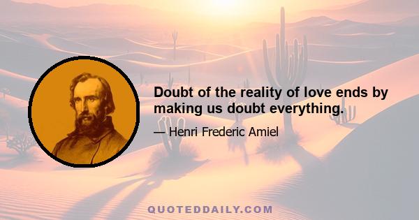 Doubt of the reality of love ends by making us doubt everything.