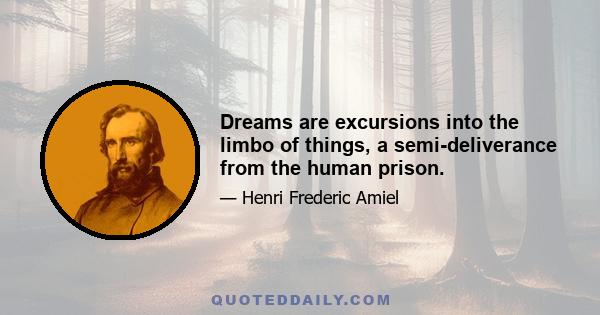 Dreams are excursions into the limbo of things, a semi-deliverance from the human prison.