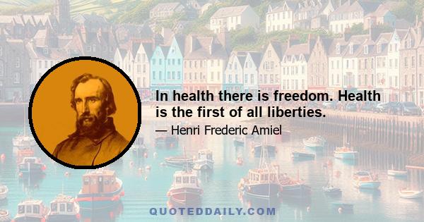 In health there is freedom. Health is the first of all liberties.