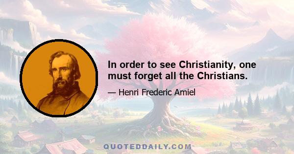 In order to see Christianity, one must forget all the Christians.