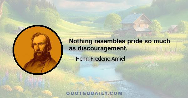 Nothing resembles pride so much as discouragement.