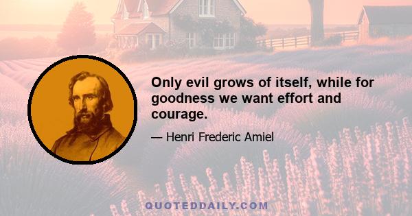 Only evil grows of itself, while for goodness we want effort and courage.