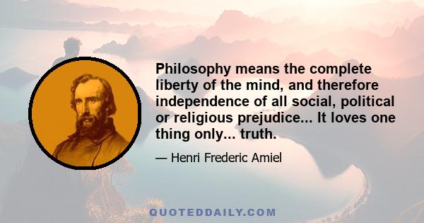 Philosophy means the complete liberty of the mind, and therefore independence of all social, political or religious prejudice... It loves one thing only... truth.