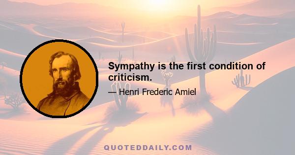 Sympathy is the first condition of criticism.