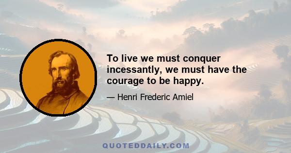 To live we must conquer incessantly, we must have the courage to be happy.