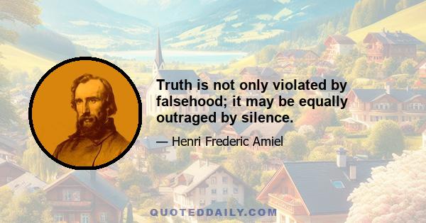 Truth is not only violated by falsehood; it may be equally outraged by silence.