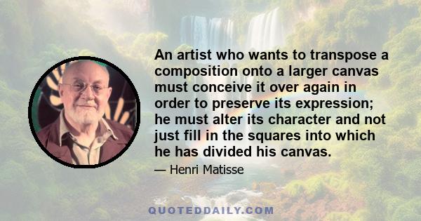 An artist who wants to transpose a composition onto a larger canvas must conceive it over again in order to preserve its expression; he must alter its character and not just fill in the squares into which he has divided 