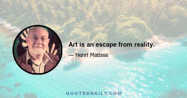 Art is an escape from reality.