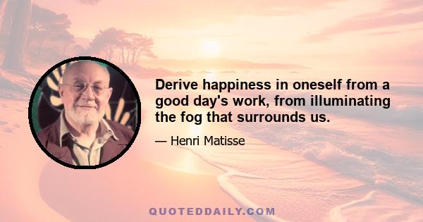 Derive happiness in oneself from a good day's work, from illuminating the fog that surrounds us.