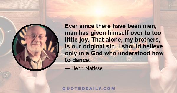 Ever since there have been men, man has given himself over to too little joy. That alone, my brothers, is our original sin. I should believe only in a God who understood how to dance.