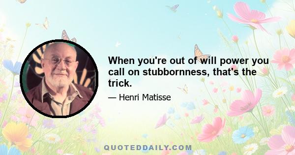 When you're out of will power you call on stubbornness, that's the trick.