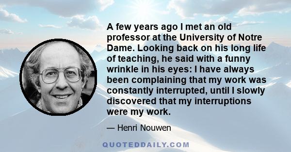 A few years ago I met an old professor at the University of Notre Dame. Looking back on his long life of teaching, he said with a funny wrinkle in his eyes: I have always been complaining that my work was constantly