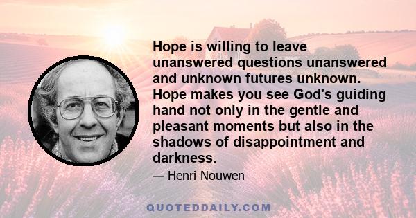 Hope is willing to leave unanswered questions unanswered and unknown futures unknown. Hope makes you see God's guiding hand not only in the gentle and pleasant moments but also in the shadows of disappointment and