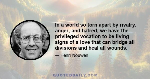 In a world so torn apart by rivalry, anger, and hatred, we have the privileged vocation to be living signs of a love that can bridge all divisions and heal all wounds.