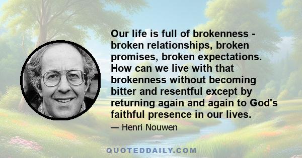 Our life is full of brokenness - broken relationships, broken promises, broken expectations. How can we live with that brokenness without becoming bitter and resentful except by returning again and again to God's