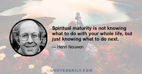 Spiritual maturity is not knowing what to do with your whole life, but just knowing what to do next.