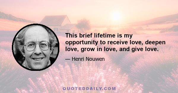 This brief lifetime is my opportunity to receive love, deepen love, grow in love, and give love.