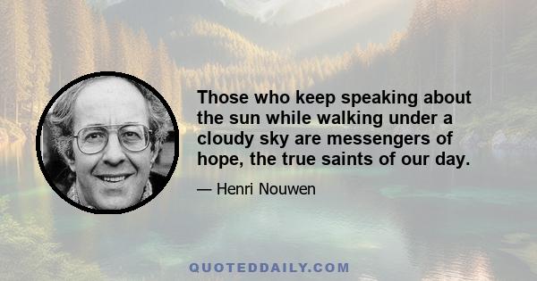 Those who keep speaking about the sun while walking under a cloudy sky are messengers of hope, the true saints of our day.