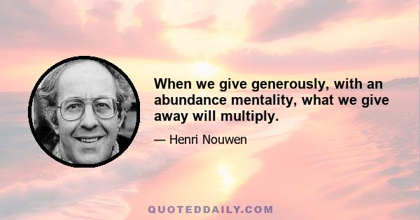 When we give generously, with an abundance mentality, what we give away will multiply.