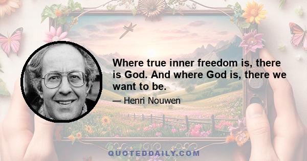 Where true inner freedom is, there is God. And where God is, there we want to be.