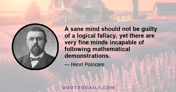 A sane mind should not be guilty of a logical fallacy, yet there are very fine minds incapable of following mathematical demonstrations.