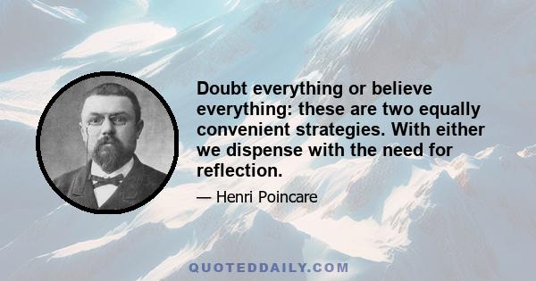 Doubt everything or believe everything: these are two equally convenient strategies. With either we dispense with the need for reflection.