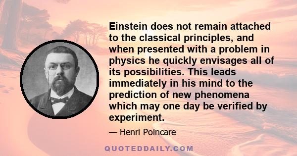 Einstein does not remain attached to the classical principles, and when presented with a problem in physics he quickly envisages all of its possibilities. This leads immediately in his mind to the prediction of new