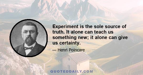 Experiment is the sole source of truth. It alone can teach us something new; it alone can give us certainty.