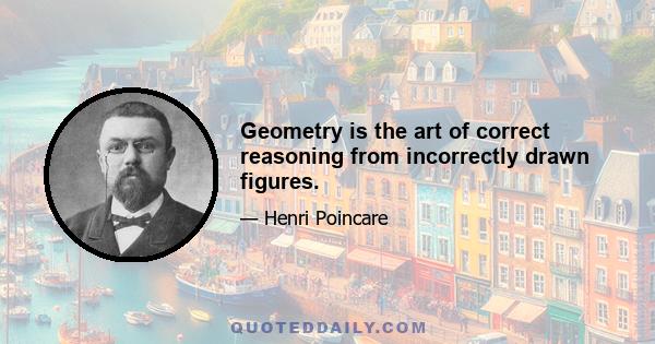 Geometry is the art of correct reasoning from incorrectly drawn figures.