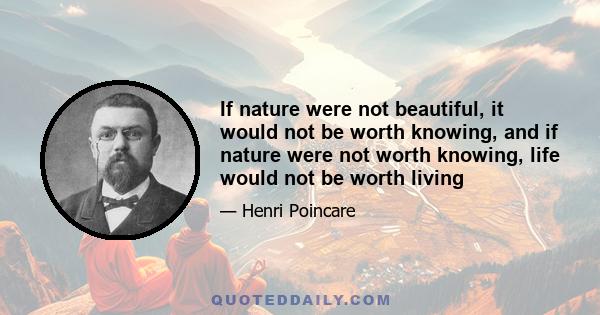 If nature were not beautiful, it would not be worth knowing, and if nature were not worth knowing, life would not be worth living