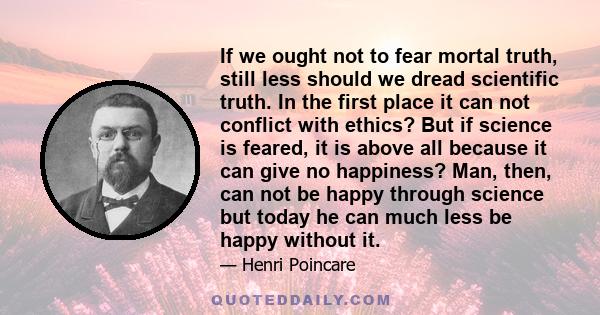 If we ought not to fear mortal truth, still less should we dread scientific truth. In the first place it can not conflict with ethics? But if science is feared, it is above all because it can give no happiness? Man,