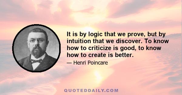 It is by logic that we prove, but by intuition that we discover. To know how to criticize is good, to know how to create is better.