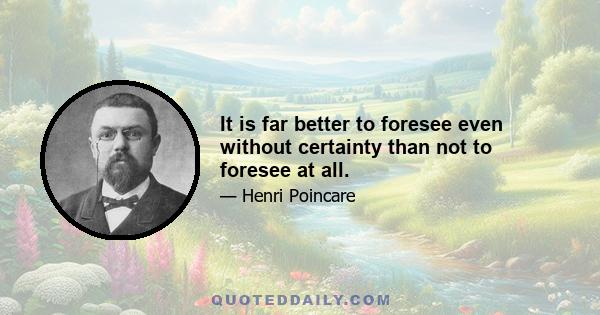 It is far better to foresee even without certainty than not to foresee at all.