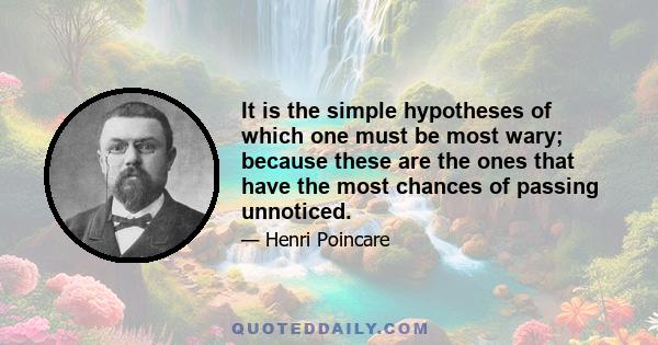 It is the simple hypotheses of which one must be most wary; because these are the ones that have the most chances of passing unnoticed.