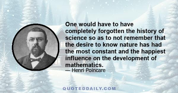 One would have to have completely forgotten the history of science so as to not remember that the desire to know nature has had the most constant and the happiest influence on the development of mathematics.