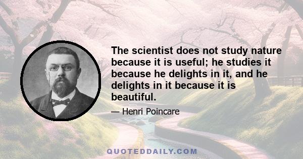 The scientist does not study nature because it is useful; he studies it because he delights in it, and he delights in it because it is beautiful.