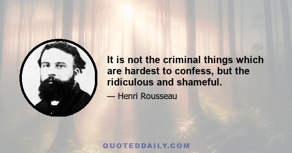 It is not the criminal things which are hardest to confess, but the ridiculous and shameful.