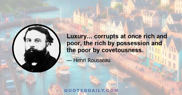 Luxury... corrupts at once rich and poor, the rich by possession and the poor by covetousness.