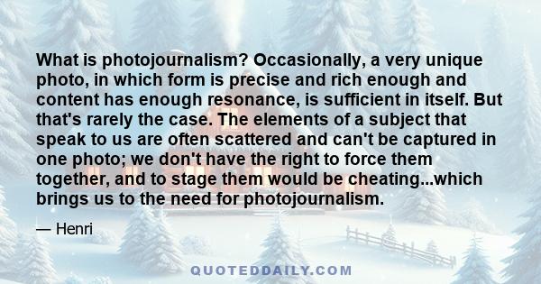 What is photojournalism? Occasionally, a very unique photo, in which form is precise and rich enough and content has enough resonance, is sufficient in itself. But that's rarely the case. The elements of a subject that