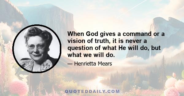 When God gives a command or a vision of truth, it is never a question of what He will do, but what we will do.