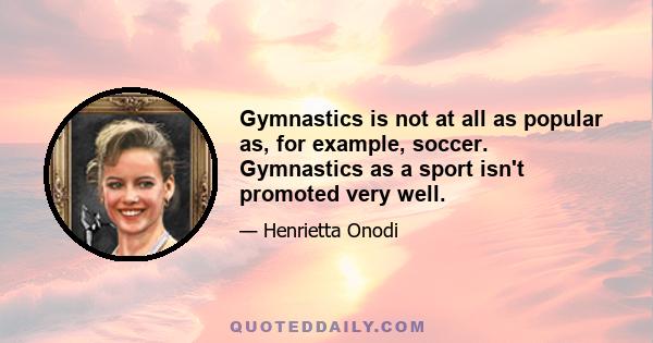 Gymnastics is not at all as popular as, for example, soccer. Gymnastics as a sport isn't promoted very well.